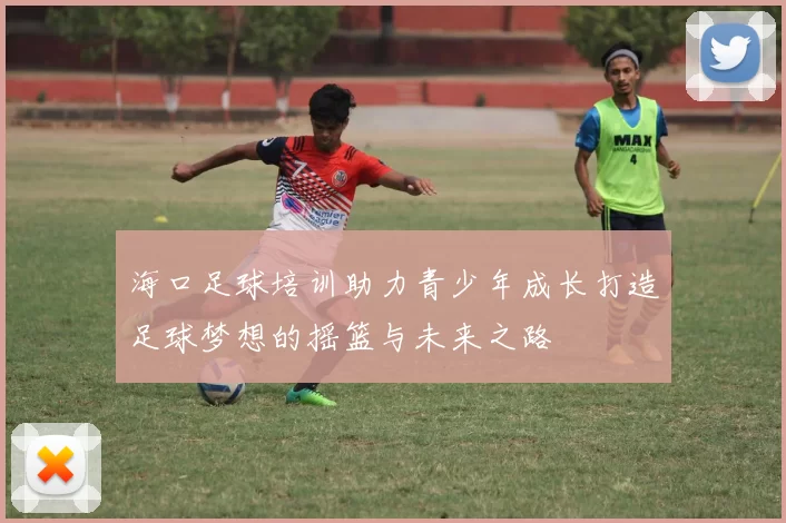 海口足球培训助力青少年成长打造足球梦想的摇篮与未来之路
