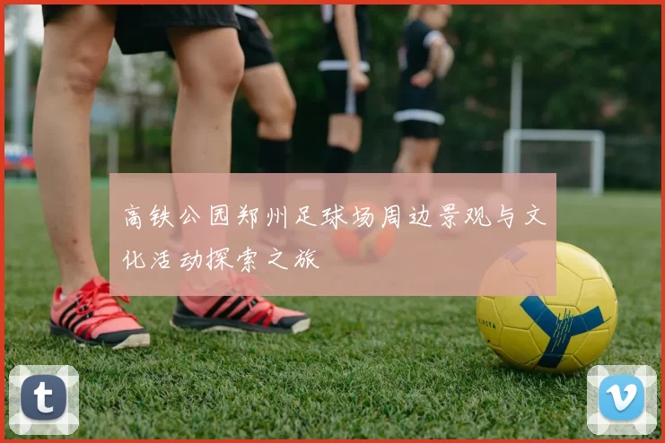 高铁公园郑州足球场周边景观与文化活动探索之旅