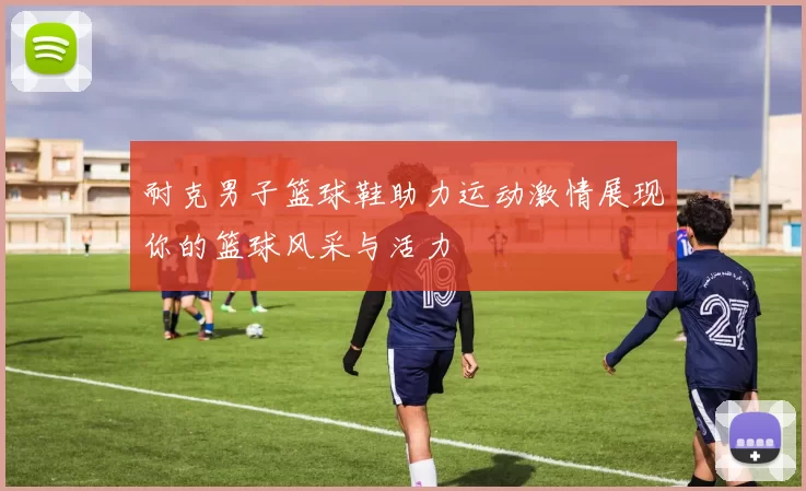 耐克男子篮球鞋助力运动激情展现你的篮球风采与活力