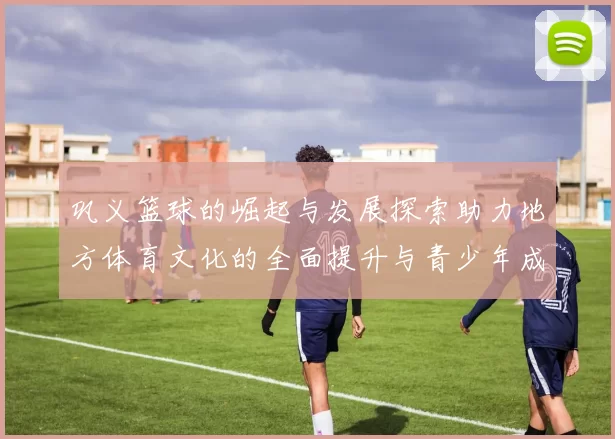 巩义篮球的崛起与发展探索助力地方体育文化的全面提升与青少年成长