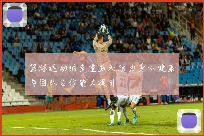 篮球运动的多重益处助力身心健康与团队合作能力提升
