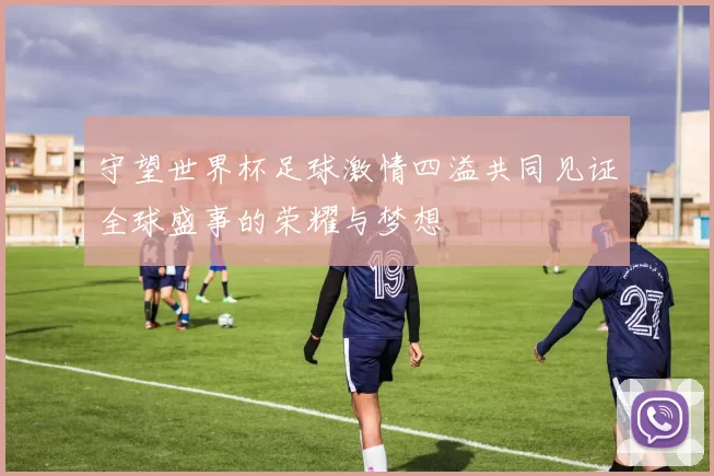守望世界杯足球激情四溢共同见证全球盛事的荣耀与梦想