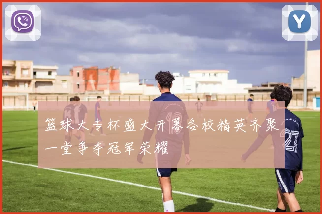 篮球大专杯盛大开幕各校精英齐聚一堂争夺冠军荣耀