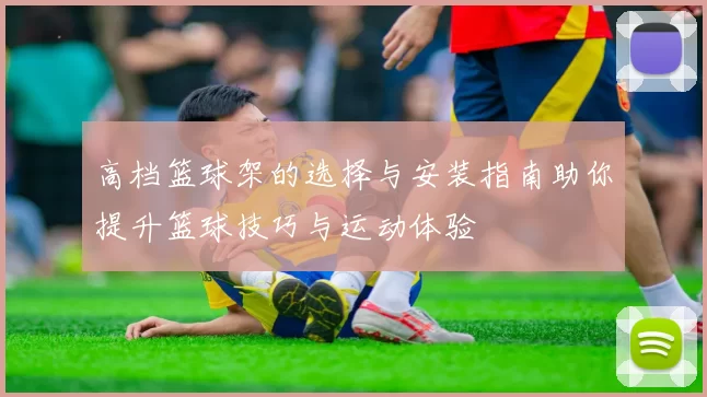 高档篮球架的选择与安装指南助你提升篮球技巧与运动体验
