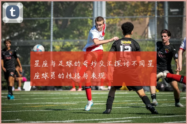 星座与足球的奇妙交汇探讨不同星座球员的性格与表现