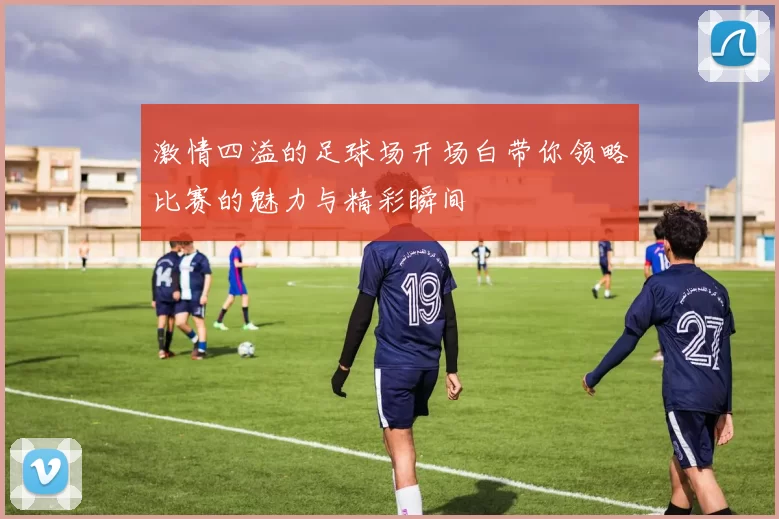 激情四溢的足球场开场白带你领略比赛的魅力与精彩瞬间